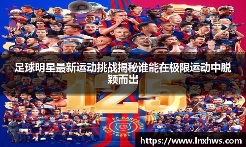 足球明星最新运动挑战揭秘谁能在极限运动中脱颖而出