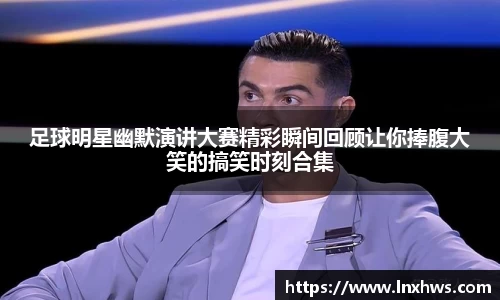足球明星幽默演讲大赛精彩瞬间回顾让你捧腹大笑的搞笑时刻合集