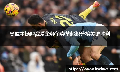 曼城主场迎战爱华顿争夺英超积分榜关键胜利