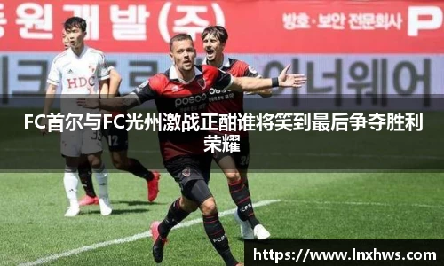 FC首尔与FC光州激战正酣谁将笑到最后争夺胜利荣耀