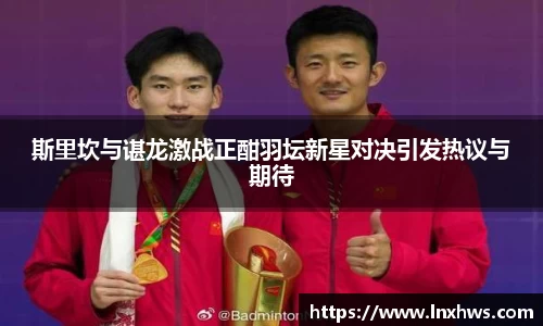 斯里坎与谌龙激战正酣羽坛新星对决引发热议与期待