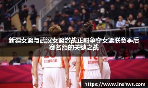 新疆女篮与武汉女篮激战正酣争夺女篮联赛季后赛名额的关键之战