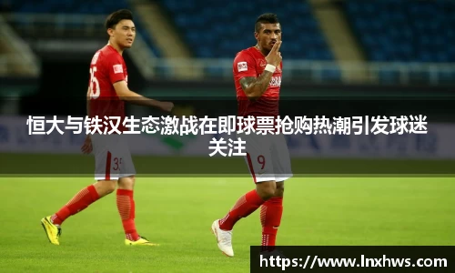 恒大与铁汉生态激战在即球票抢购热潮引发球迷关注