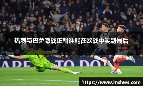 热刺与巴萨激战正酣谁能在欧战中笑到最后