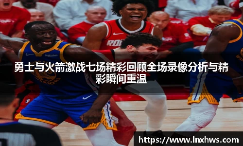 勇士与火箭激战七场精彩回顾全场录像分析与精彩瞬间重温