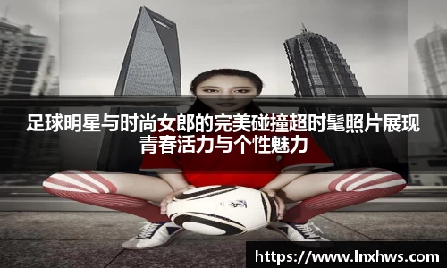 足球明星与时尚女郎的完美碰撞超时髦照片展现青春活力与个性魅力